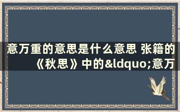 意万重的意思是什么意思 张籍的《秋思》中的“意万重”的含义是什么